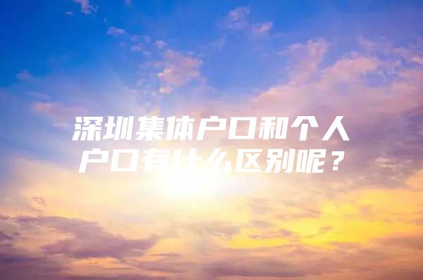 深圳集体户口和个人户口有什么区别呢？