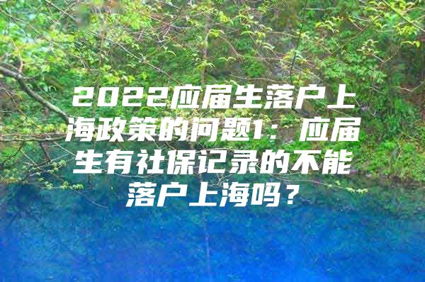 2022应届生落户上海政策的问题1：应届生有社保记录的不能落户上海吗？