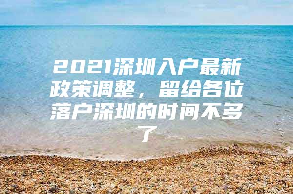 2021深圳入户最新政策调整，留给各位落户深圳的时间不多了