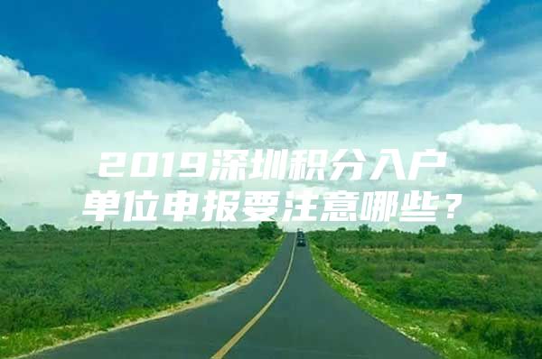 2019深圳积分入户单位申报要注意哪些？