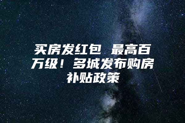 买房发红包 最高百万级！多城发布购房补贴政策