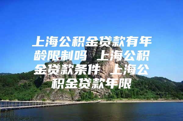 上海公积金贷款有年龄限制吗 上海公积金贷款条件 上海公积金贷款年限