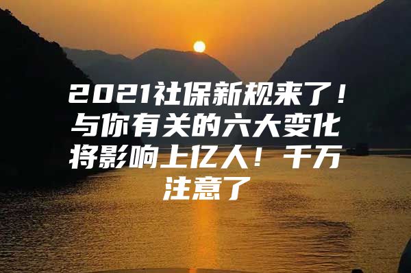 2021社保新规来了！与你有关的六大变化将影响上亿人！千万注意了