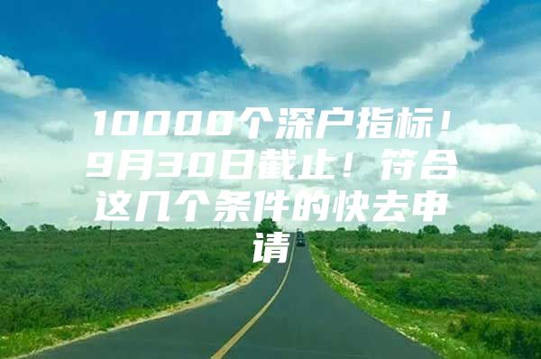 10000个深户指标！9月30日截止！符合这几个条件的快去申请