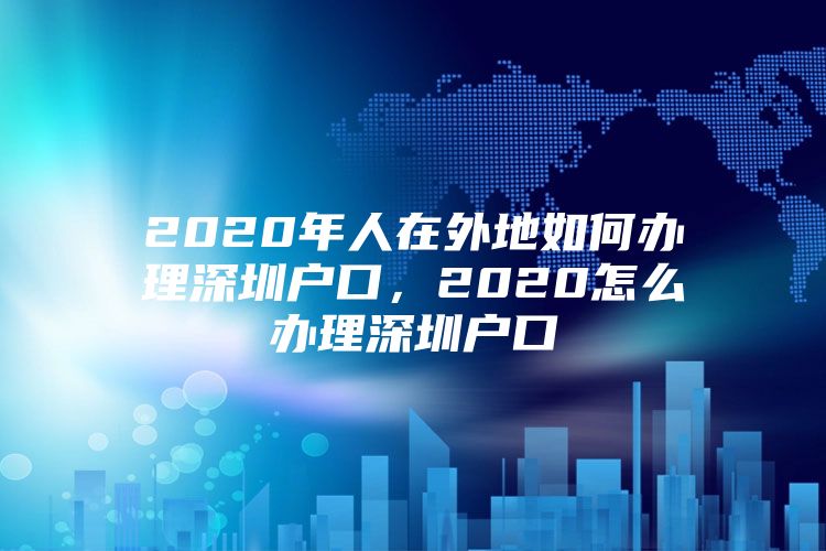 2020年人在外地如何办理深圳户口，2020怎么办理深圳户口