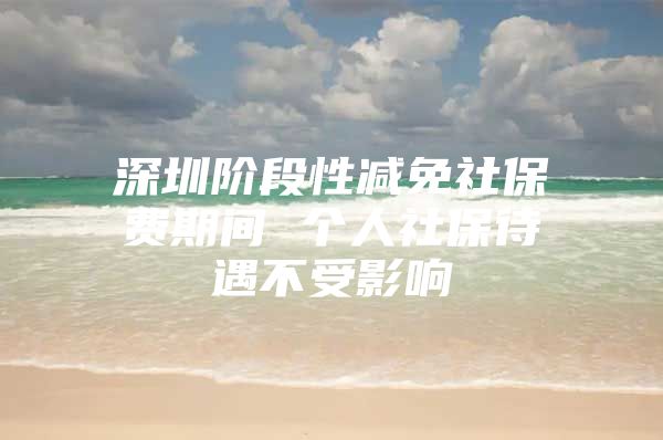 深圳阶段性减免社保费期间 个人社保待遇不受影响