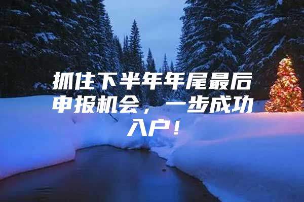 抓住下半年年尾最后申报机会，一步成功入户！