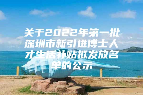 关于2022年第一批深圳市新引进博士人才生活补贴拟发放名单的公示