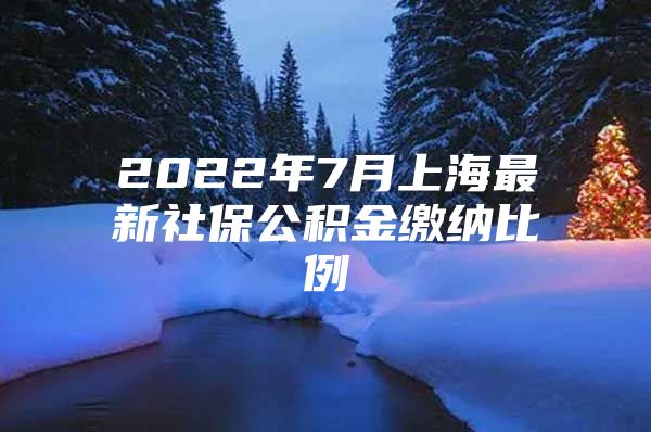 2022年7月上海最新社保公积金缴纳比例