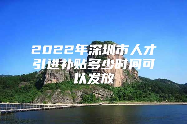 2022年深圳市人才引进补贴多少时间可以发放