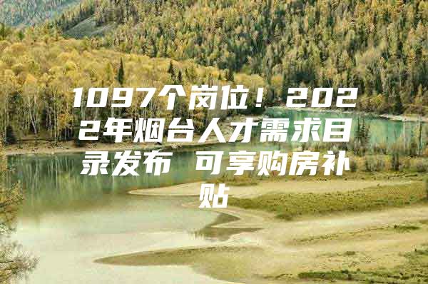 1097个岗位！2022年烟台人才需求目录发布 可享购房补贴