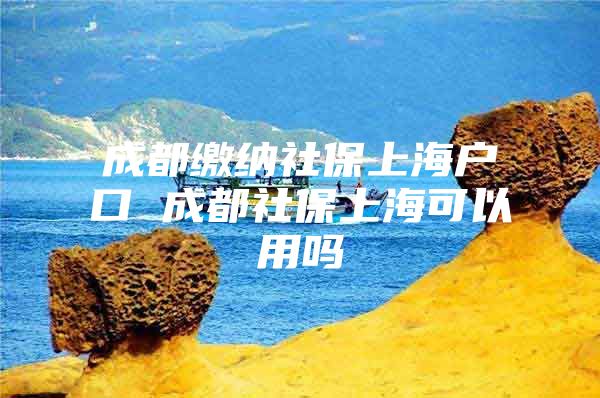 成都缴纳社保上海户口 成都社保上海可以用吗