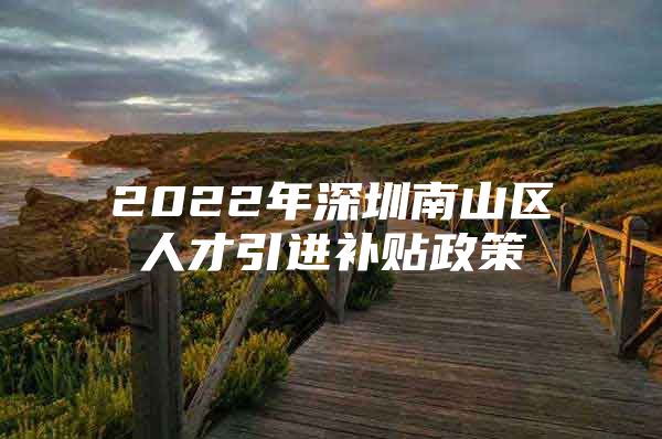 2022年深圳南山区人才引进补贴政策