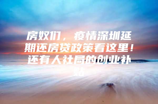 房奴们，疫情深圳延期还房贷政策看这里！还有人社局的创业补贴