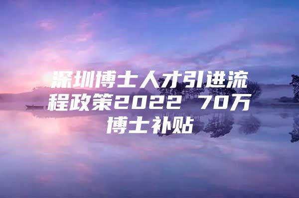 深圳博士人才引进流程政策2022 70万博士补贴