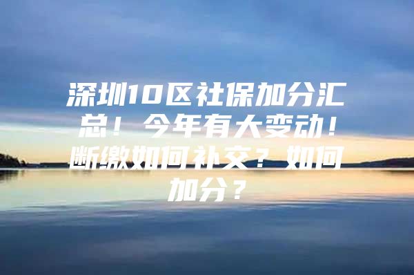 深圳10区社保加分汇总！今年有大变动！断缴如何补交？如何加分？