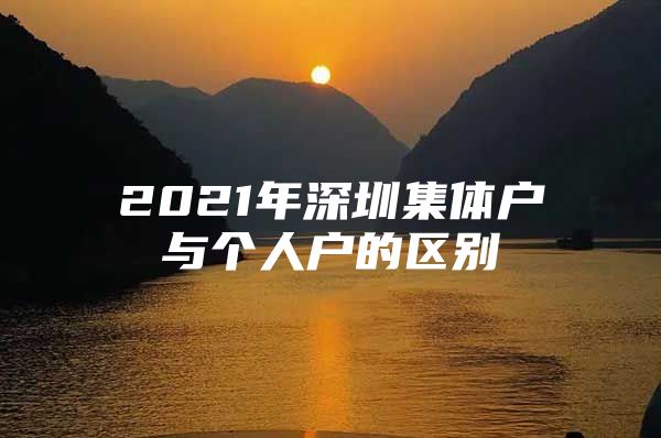 2021年深圳集体户与个人户的区别