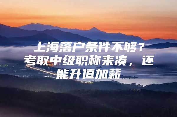 上海落户条件不够？考取中级职称来凑，还能升值加薪