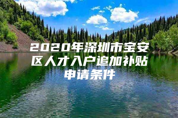 2020年深圳市宝安区人才入户追加补贴申请条件