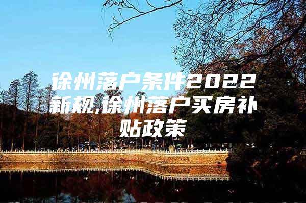 徐州落户条件2022新规,徐州落户买房补贴政策