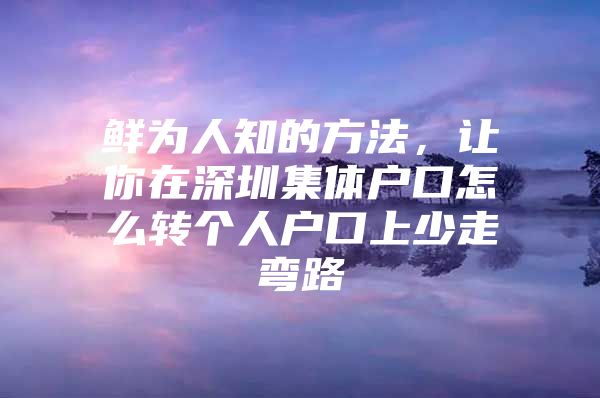 鲜为人知的方法，让你在深圳集体户口怎么转个人户口上少走弯路