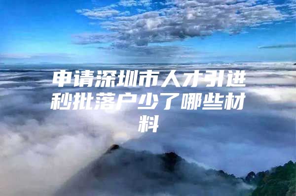 申请深圳市人才引进秒批落户少了哪些材料