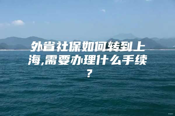 外省社保如何转到上海,需要办理什么手续？