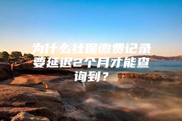 为什么社保缴费记录要延迟2个月才能查询到？