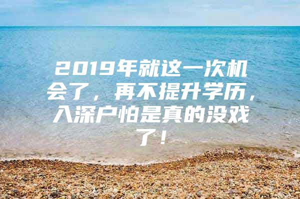 2019年就这一次机会了，再不提升学历，入深户怕是真的没戏了！