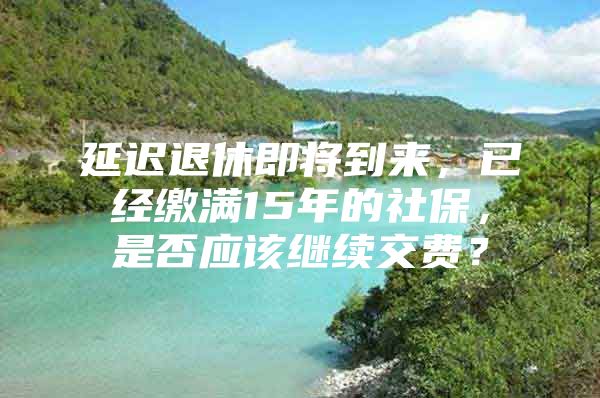 延迟退休即将到来，已经缴满15年的社保，是否应该继续交费？