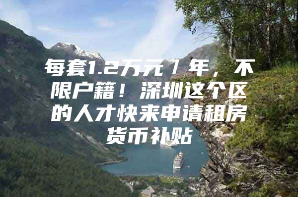 每套1.2万元／年，不限户籍！深圳这个区的人才快来申请租房货币补贴