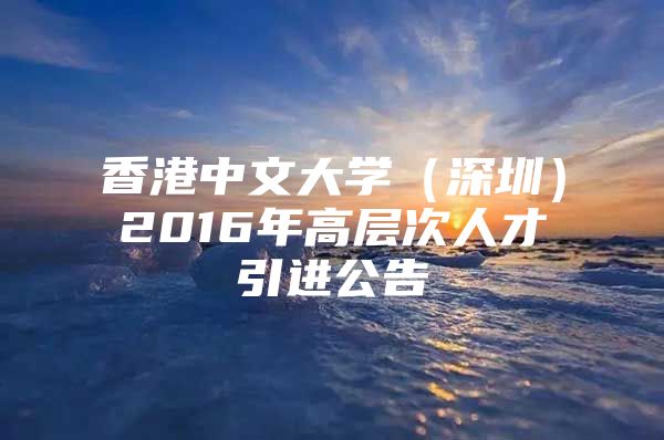 香港中文大学（深圳）2016年高层次人才引进公告