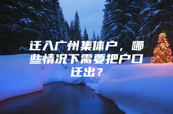 迁入广州集体户，哪些情况下需要把户口迁出？