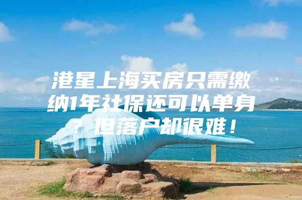 港星上海买房只需缴纳1年社保还可以单身？但落户却很难！