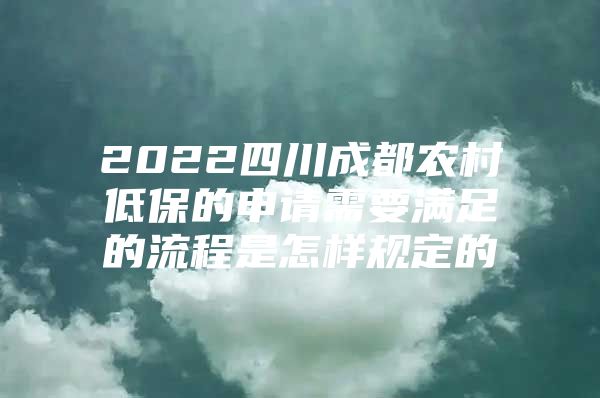 2022四川成都农村低保的申请需要满足的流程是怎样规定的