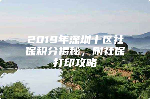 2019年深圳十区社保积分揭秘，附社保打印攻略