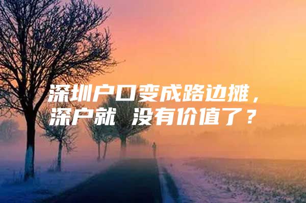 深圳户口变成路边摊，深户就 没有价值了？