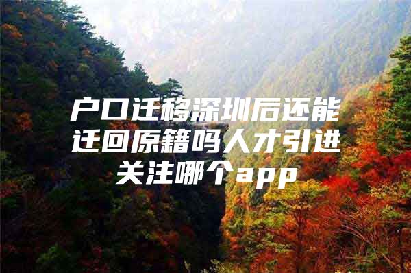 户口迁移深圳后还能迁回原籍吗人才引进关注哪个app