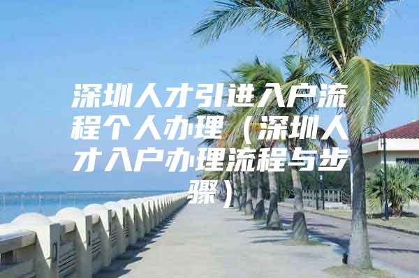 深圳人才引进入户流程个人办理（深圳人才入户办理流程与步骤）