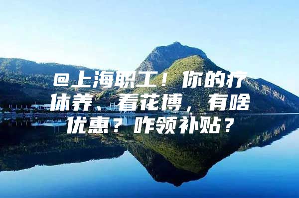 @上海职工！你的疗休养、看花博，有啥优惠？咋领补贴？