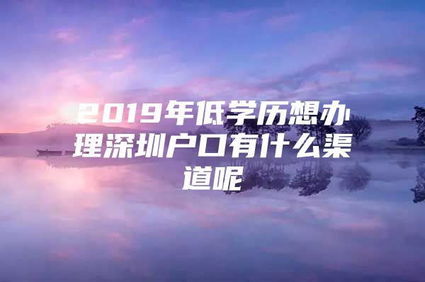 2019年低学历想办理深圳户口有什么渠道呢