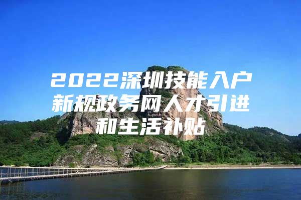 2022深圳技能入户新规政务网人才引进和生活补贴