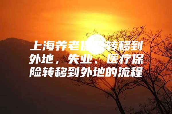 上海养老保险转移到外地，失业、医疗保险转移到外地的流程