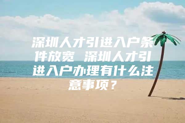 深圳人才引进入户条件放宽 深圳人才引进入户办理有什么注意事项？