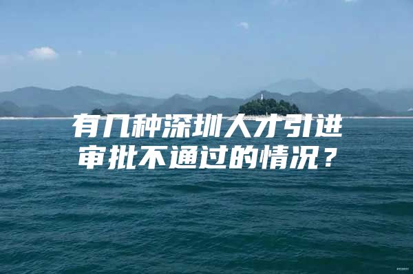 有几种深圳人才引进审批不通过的情况？