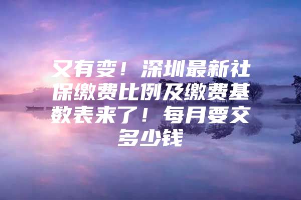 又有变！深圳最新社保缴费比例及缴费基数表来了！每月要交多少钱