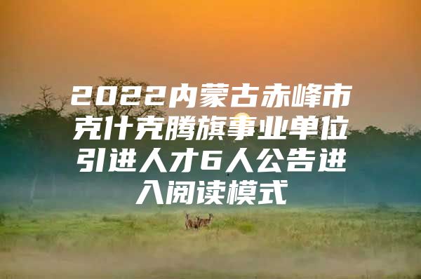 2022内蒙古赤峰市克什克腾旗事业单位引进人才6人公告进入阅读模式