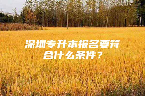 深圳专升本报名要符合什么条件？