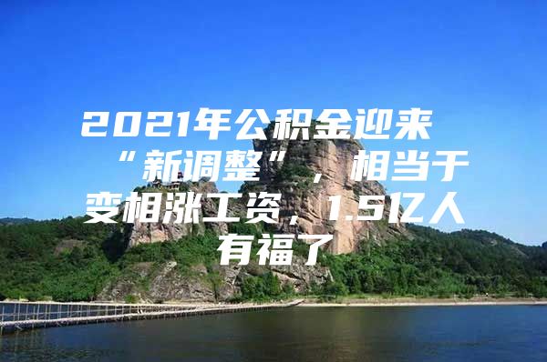 2021年公积金迎来“新调整”，相当于变相涨工资，1.5亿人有福了