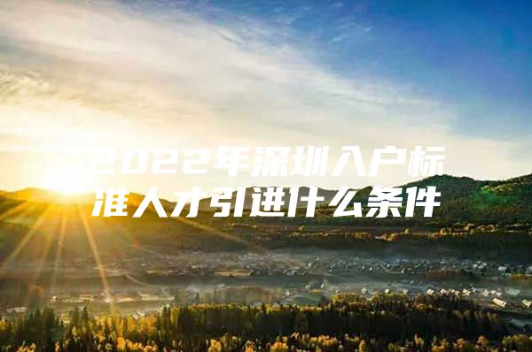 2022年深圳入户标准人才引进什么条件